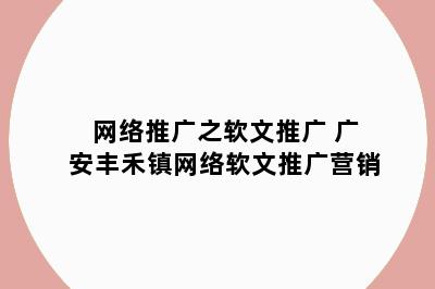 网络推广之软文推广 广安丰禾镇网络软文推广营销